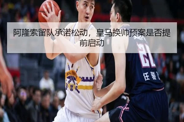 阿隆索留队承诺松动，皇马换帅预案是否提前启动